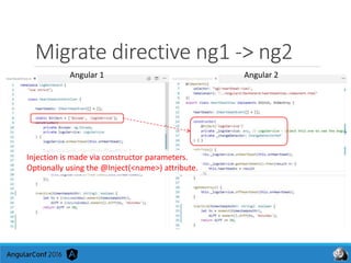 Migrate directive ng1 -> ng2
Angular 1 Angular 2
Injection is made via constructor parameters.
Optionally using the @Inject(<name>) attribute.
 