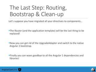 The Last Step: Routing,
Bootstrap & Clean-up
Let’s suppose you have migrated all your directives to components…
The Route...