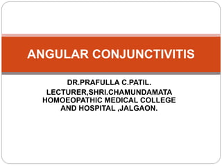 DR.PRAFULLA C.PATIL.
LECTURER,SHRI.CHAMUNDAMATA
HOMOEOPATHIC MEDICAL COLLEGE
AND HOSPITAL ,JALGAON.
ANGULAR CONJUNCTIVITIS
 