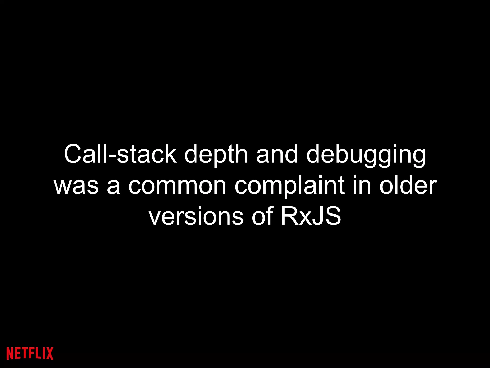 Call-stack depth and debugging
was a common complaint in older
versions of RxJS
 