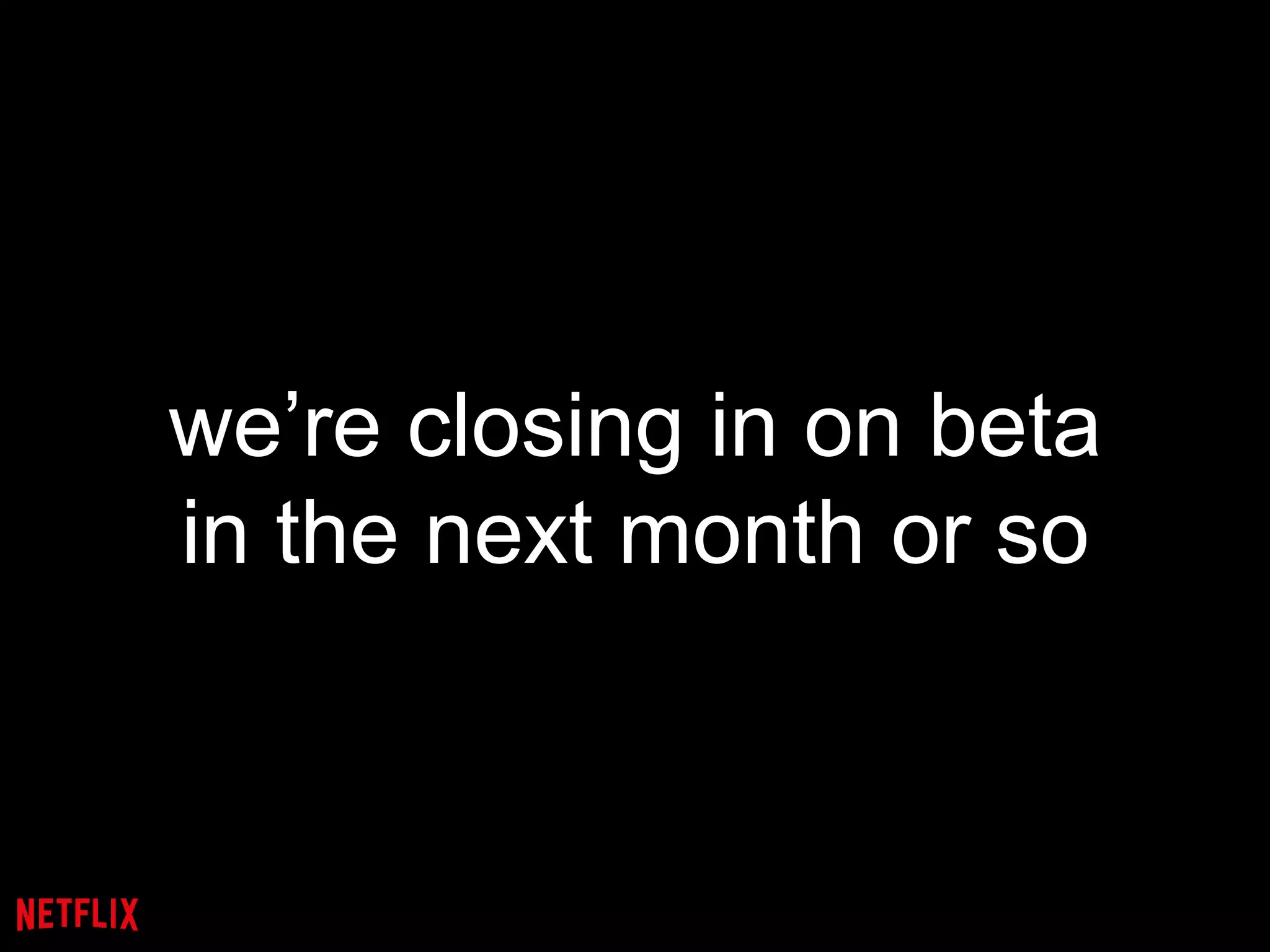we’re closing in on beta
in the next month or so
 