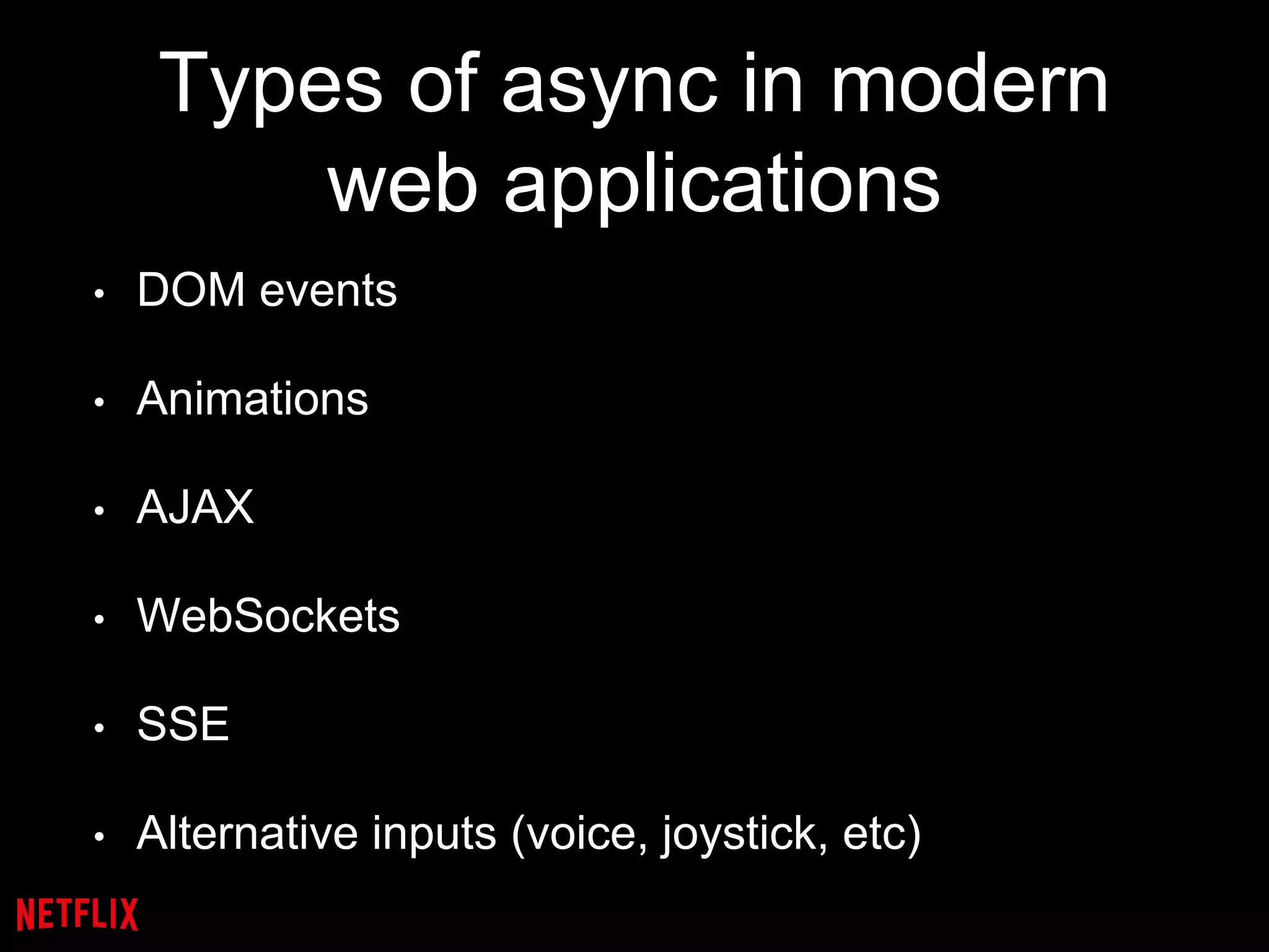 Types of async in modern
web applications
• DOM events
• Animations
• AJAX
• WebSockets
• SSE
• Alternative inputs (voice, joystick, etc)
 