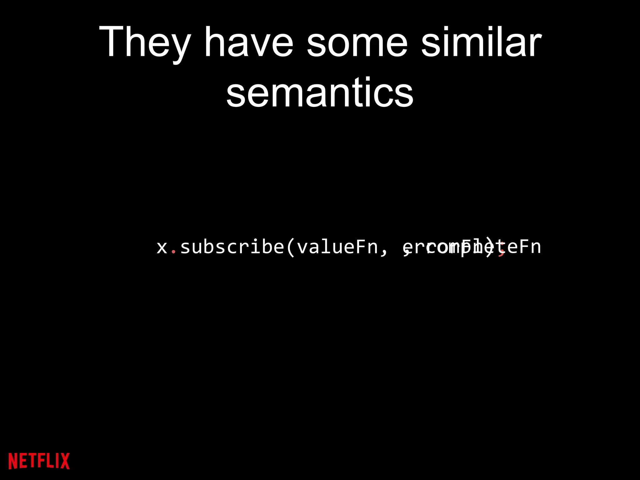 They have some similar
semantics
x.subscribe(valueFn, errorFn);, completeFn
 