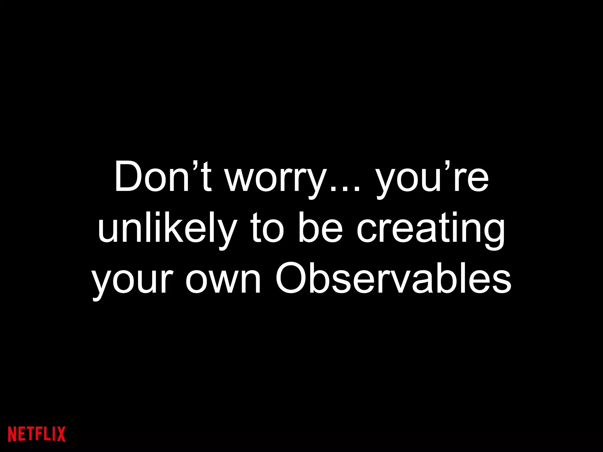 Don’t worry... you’re
unlikely to be creating
your own Observables
 