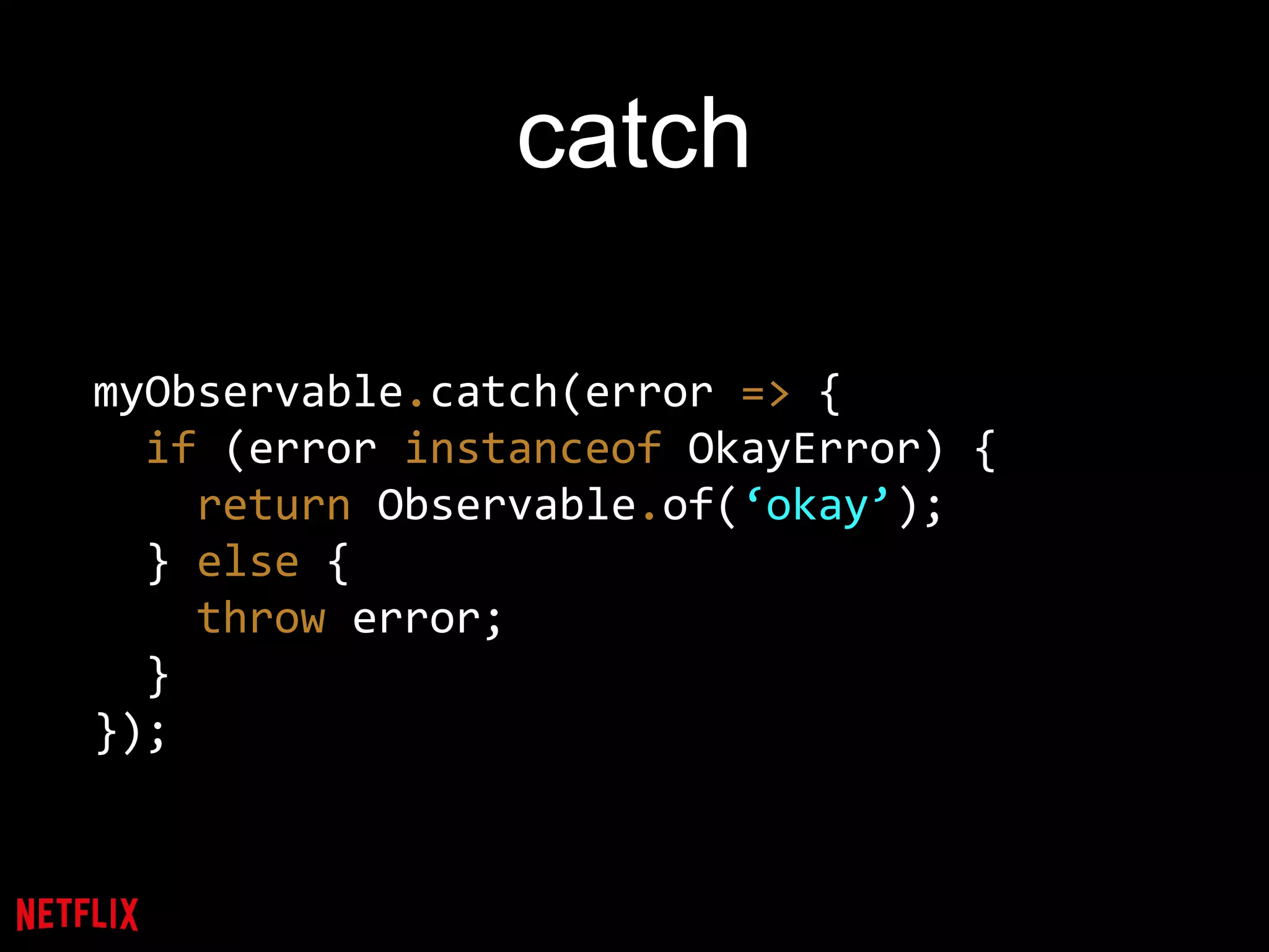 catch
myObservable.catch(error => {
if (error instanceof OkayError) {
return Observable.of(‘okay’);
} else {
throw error;
}
});
 