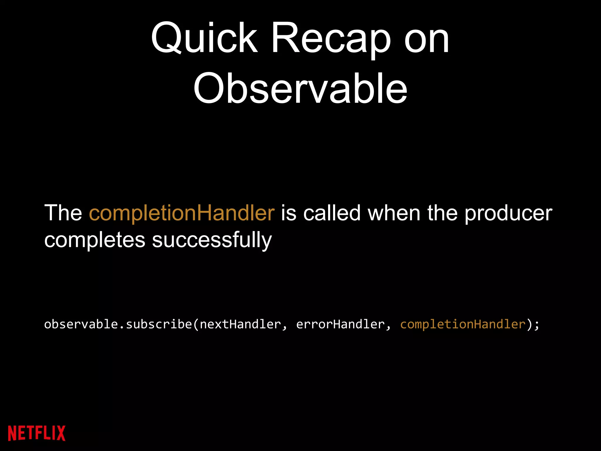 Quick Recap on
Observable
The completionHandler is called when the producer
completes successfully
observable.subscribe(nextHandler, errorHandler, completionHandler);
 
