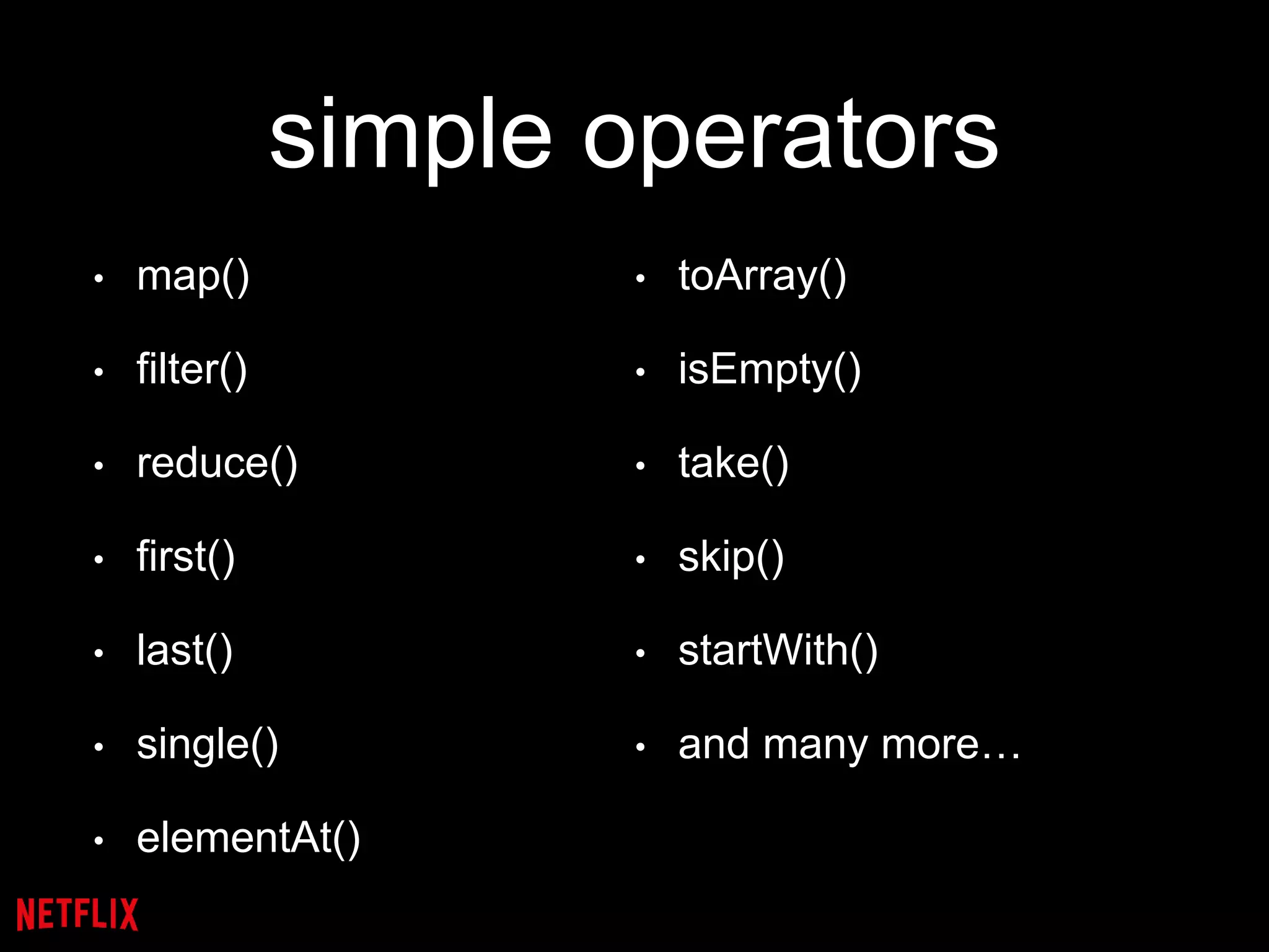 simple operators
• map()
• filter()
• reduce()
• first()
• last()
• single()
• elementAt()
• toArray()
• isEmpty()
• take()
• skip()
• startWith()
• and many more…
 