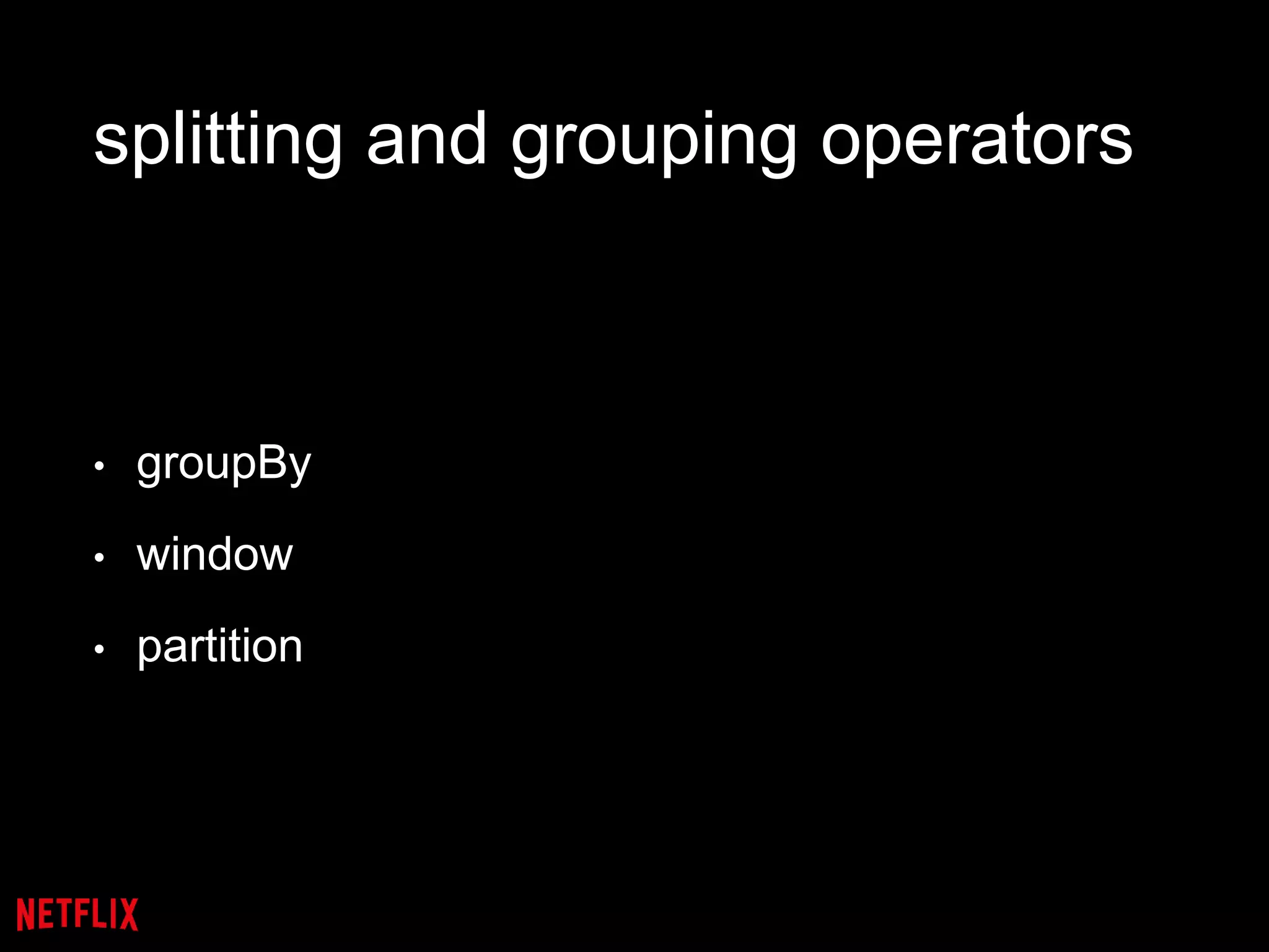 splitting and grouping operators
• groupBy
• window
• partition
 