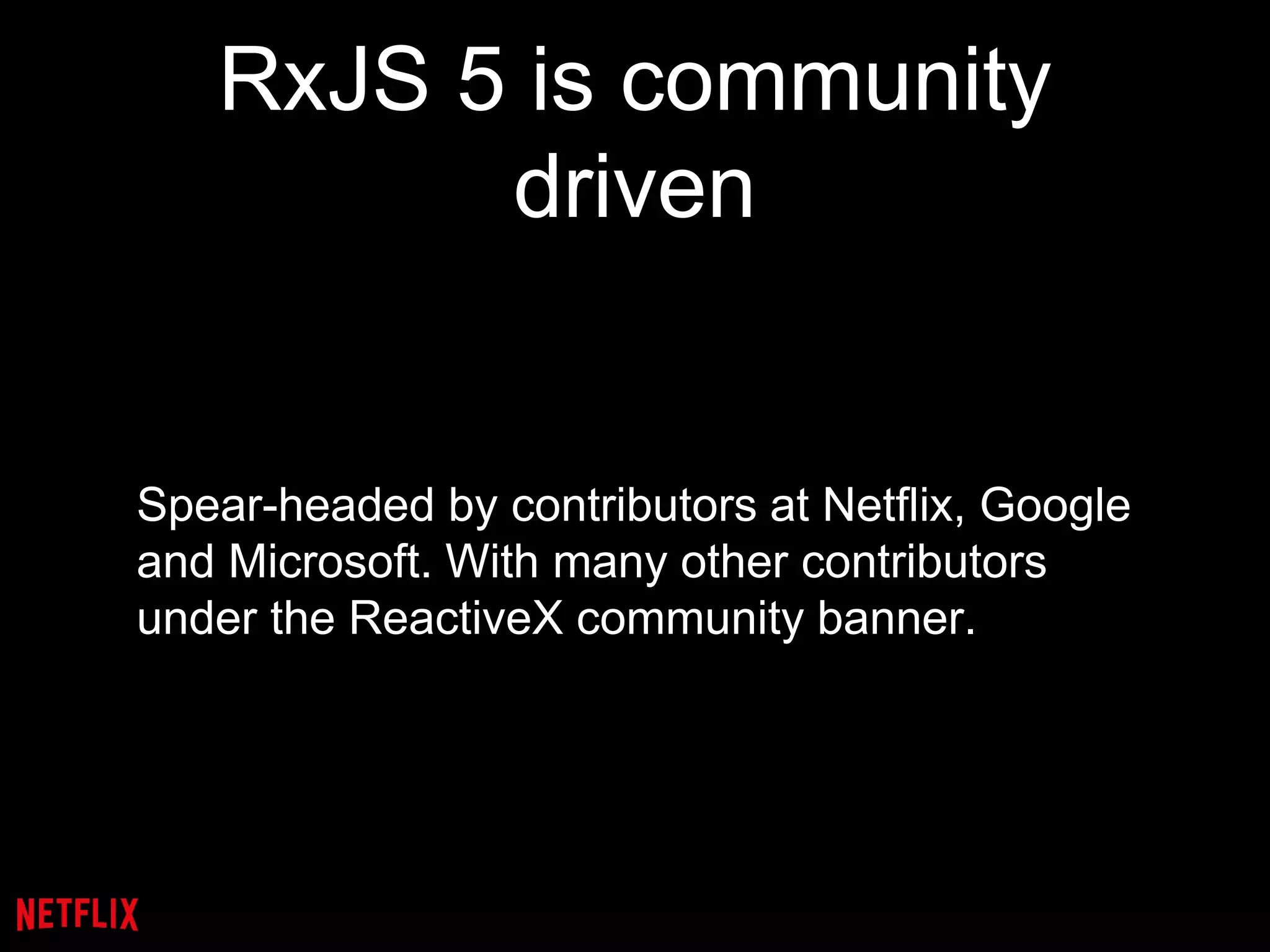 RxJS 5 is community
driven
Spear-headed by contributors at Netflix, Google
and Microsoft. With many other contributors
under the ReactiveX community banner.
 