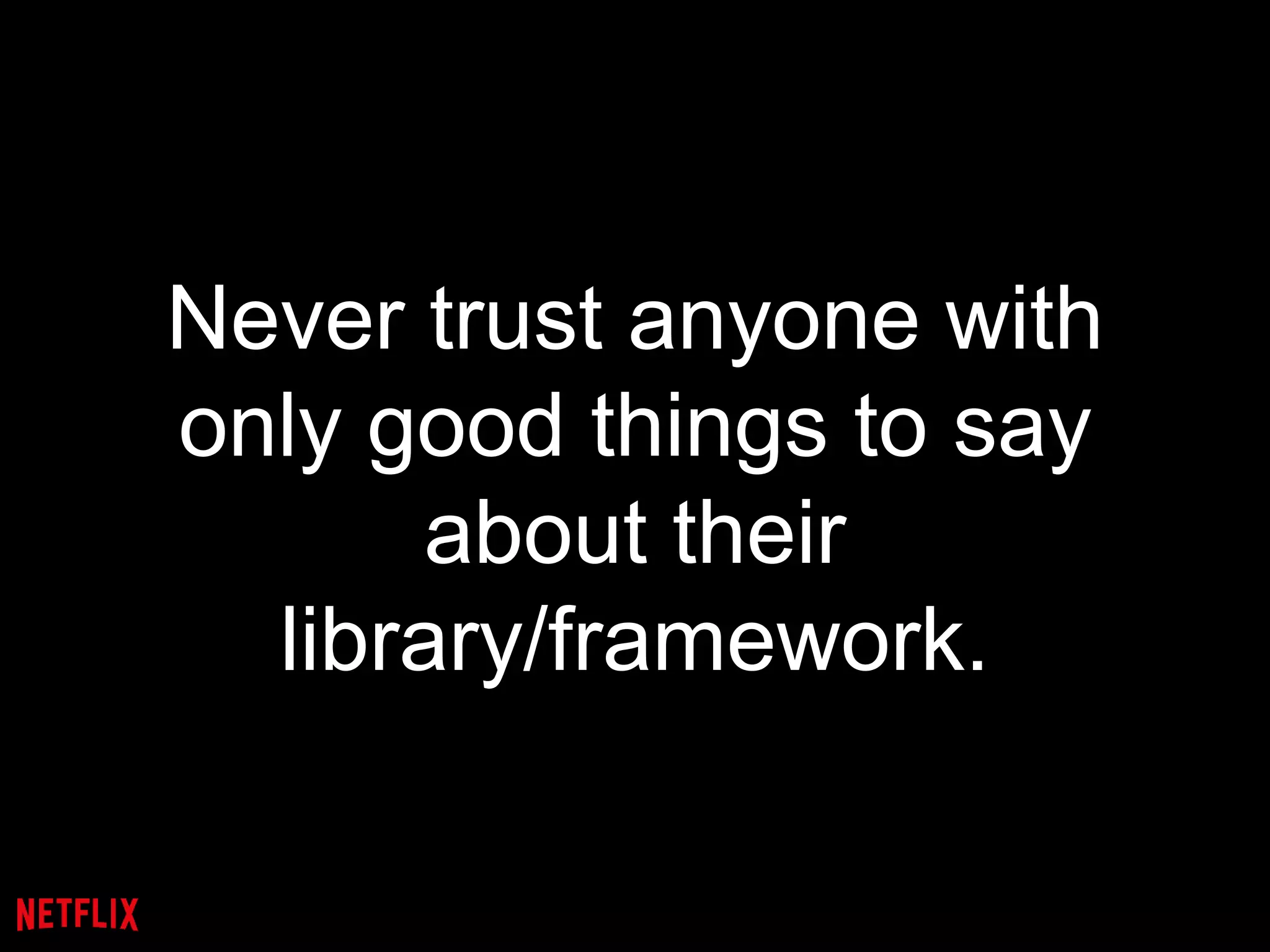 Never trust anyone with
only good things to say
about their
library/framework.
 