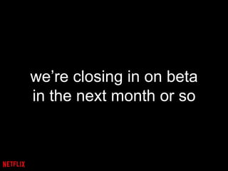 we’re closing in on beta
in the next month or so
 