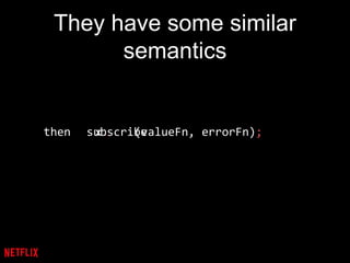 They have some similar
semantics
then x. (valueFn, errorFn);subscribe
 