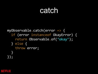 catch
myObservable.catch(error => {
if (error instanceof OkayError) {
return Observable.of(‘okay’);
} else {
throw error;
}
});
 
