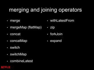 merging and joining operators
• merge
• mergeMap (flatMap)
• concat
• concatMap
• switch
• switchMap
• combineLatest
• withLatestFrom
• zip
• forkJoin
• expand
 