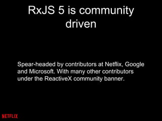 RxJS 5 is community
driven
Spear-headed by contributors at Netflix, Google
and Microsoft. With many other contributors
under the ReactiveX community banner.
 
