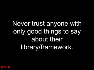 Never trust anyone with
only good things to say
about their
library/framework.
 