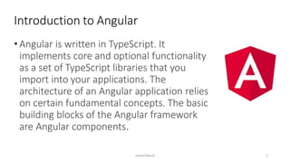 •Angular is written in TypeScript. It
implements core and optional functionality
as a set of TypeScript libraries that you
import into your applications. The
architecture of an Angular application relies
on certain fundamental concepts. The basic
building blocks of the Angular framework
are Angular components.
Introduction to Angular
Imdad Manik 2
 