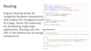 Routing
Angular Routing allows for
navigation between components
and enables the changing of part
of a page, hence the reasoning
for developing single page
applications. Routing uses the
URL in the address bar to change
components.
Imdad Manik 21
 