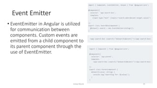 Event Emitter
• EventEmitter in Angular is utilized
for communication between
components. Custom events are
emitted from a child component to
its parent component through the
use of EventEmitter.
Imdad Manik 25
 