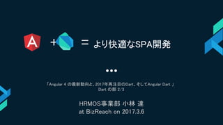 + = より快適なSPA開発
「Angular 4 の最新動向と、2017年再注目のDart、そしてAngular Dart 」
Dart の部 2/3
HRMOS事業部 小林 達
at BizReach on 2017.3.6
 