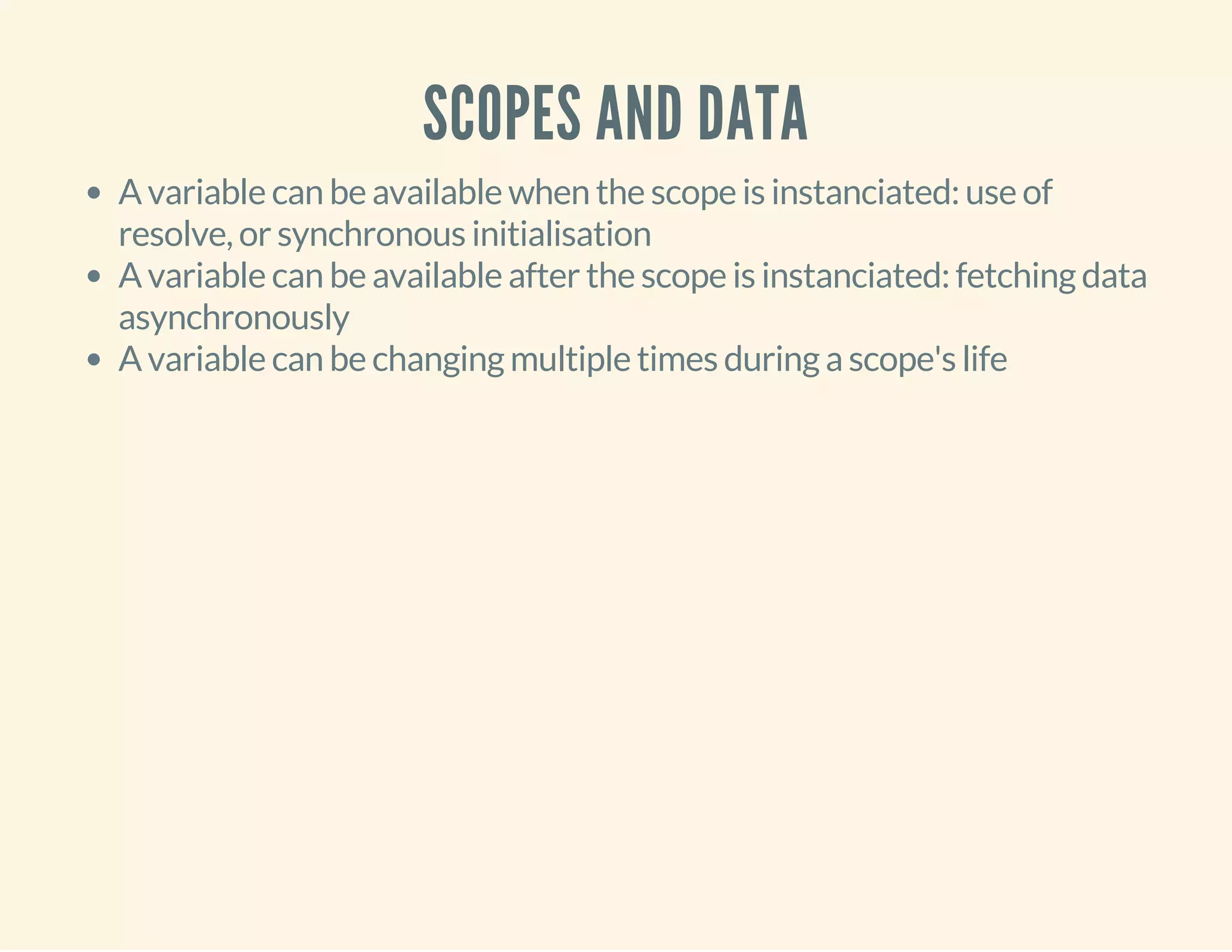 SCOPES AND DATA 
A variable can be available when the scope is instanciated: use of 
resolve, or synchronous initialisation 
A variable can be available after the scope is instanciated: fetching data 
asynchronously 
A variable can be changing multiple times during a scope's life 
 