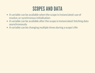 SCOPES AND DATA 
A variable can be available when the scope is instanciated: use of 
resolve, or synchronous initialisation 
A variable can be available after the scope is instanciated: fetching data 
asynchronously 
A variable can be changing multiple times during a scope's life 
 
