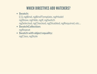 WHICH DIRECTIVES ADD WATCHERS? 
$watch: 
{{ }}, ngBind, ngBindTemplate, ngModel 
ngShow, ngHide, ngIf, ngSwitch 
ngSelected, ngChecked, ngDisabled, ngRequired, etc... 
$watchCollection: 
ngRepeat 
$watch with object equality: 
ngClass, ngStyle 
 