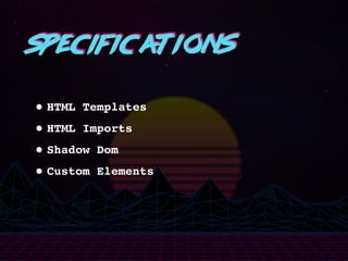 Specifications
•HTML Templates
•HTML Imports
•Shadow Dom
•Custom Elements
 