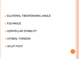  E)LATERAL TIBIOFEMORAL ANGLE
 F)Q ANGLE
 G)PATELLAR STABILITY
 H)TIBIAL TORSION
 I)FLAT FOOT
 