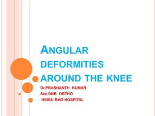 ANGULAR
DEFORMITIES
AROUND THE KNEE
Dr.PRASHANTH KUMAR
Sec.DNB ORTHO
HINDU RAO HOSPITAL
 