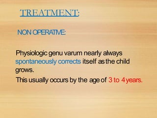 TREATMENT:
NONOPERATIVE:
Physiologic genu varum nearly always
spontaneously corrects itself asthe child
grows.
This usually occurs by the ageof 3 to 4years.
 