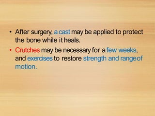 • After surgery, acast may be applied to protect
the bone while it heals.
• Crutches may be necessaryfor afew weeks,
and exercisesto restore strength and rangeof
motion.
 