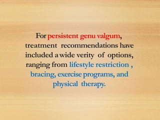 Forpersistent genu valgum,
treatment recommendations have
included awide verity of options,
ranging from lifestyle restriction ,
bracing, exerciseprograms, and
physical therapy.
 