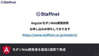 モダンWeb開発者を最短2週間で育成
AngularモダンWeb開発研修
お申し込みお待ちしております
https://www.staffnet.co.jp/modern/
11
 