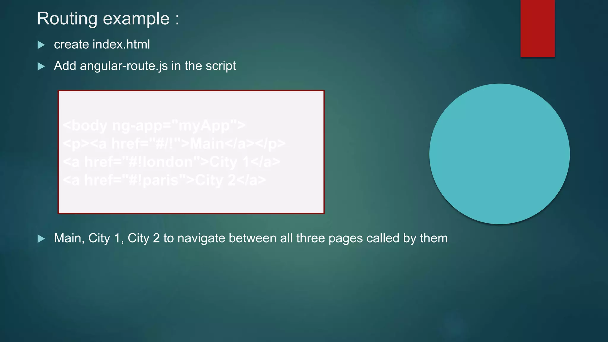 Routing example :
 create index.html
 Add angular-route.js in the script
 Main, City 1, City 2 to navigate between all three pages called by them
<body ng-app="myApp">
<p><a href="#/!">Main</a></p>
<a href="#!london">City 1</a>
<a href="#!paris">City 2</a>
 