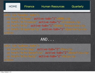 <div id="header_tabs">
<a href="#/home" active-tab="1">HOME</a>
<a href="#/finance" active-tab="1">Finance</a>
<a href="#/hr" active-tab="1">Human Resources</a>
<a href="#/quarterly" active-tab="1">Quarterly</a>
</div>
AND...
<div id="subnav_tabs">
<a href="#/hr/pay" active-tab="2">Pay</a>
<a href="#/hr/benefits" active-tab="2">Benefits</a>
<a href="#/hr/help" active-tab="2">Help</a>
</div>
Friday, October 4, 13
 