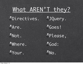 What AREN’T they?
Directives.
Are.
Not.
Where.
Your.
JQuery.
Goes!
Please,
God:
No.
Friday, October 4, 13
 