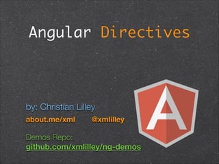 Angular Directives
!
by: Christian Lilley
about.me/xml @xmlilley
Demos Repo:  
github.com/xmlilley/ng-demos
 