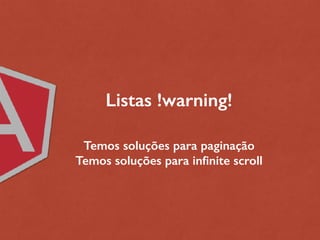 Listas !warning!
Temos soluções para paginação
Temos soluções para infinite scroll