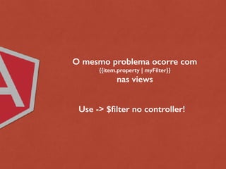 O mesmo problema ocorre com
{{item.property | myFilter}}
nas views
Use -> $filter no controller!