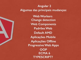 Angular 2
Padrões Web
Web Components
Default AMD
Aplicações Mobile
Aplicações Offline
Progressive Web Apps
OOP
Algumas das principais mudanças:
Change detection
Web Workers
ECMA 6
TYPESCRIPT?