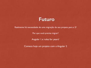 Futuro
Realmente há necessidade de uma migração do seu projeto para a 2?
Por que você precisa migrar?
Angular 1.x rulez for years!
Comece hoje um projeto com o Angular 2