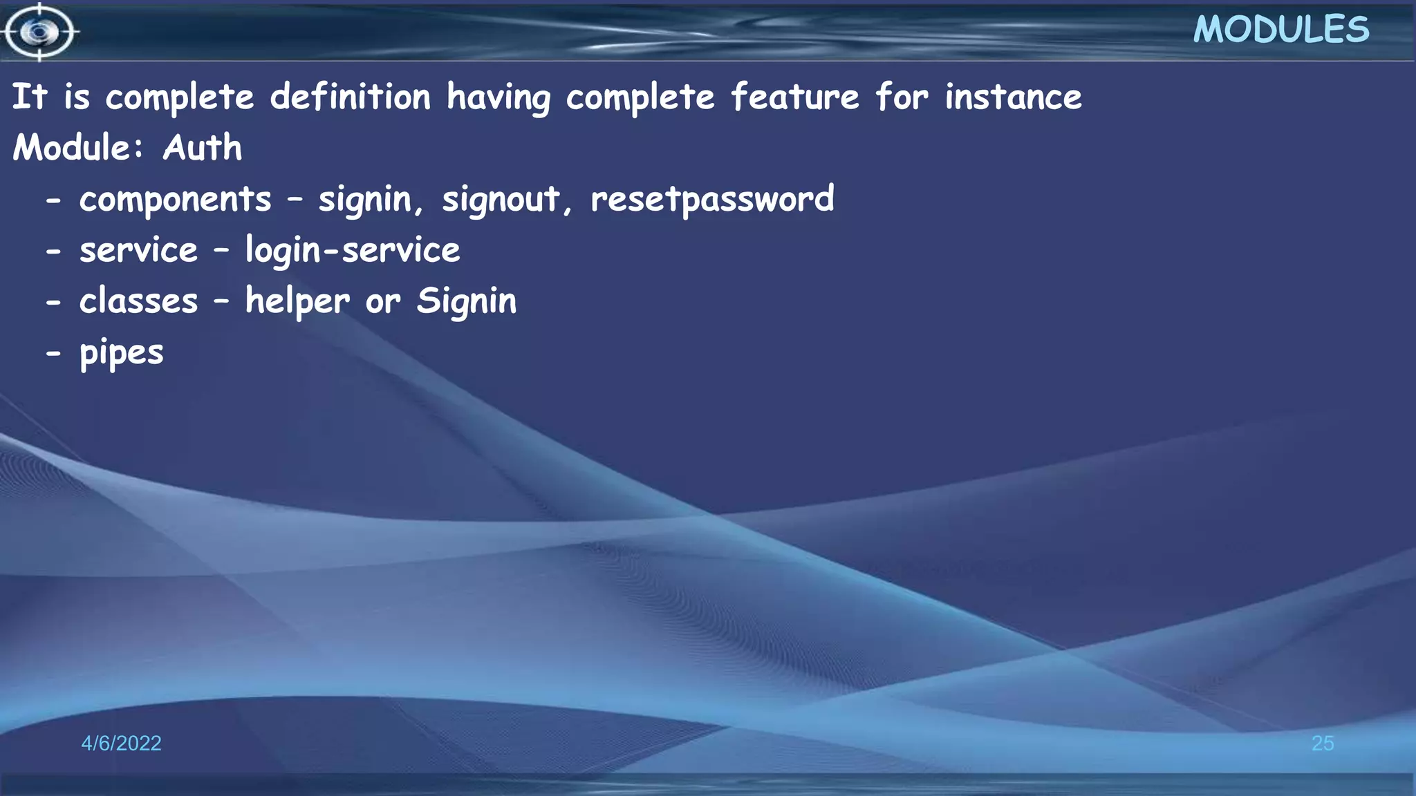 It is complete definition having complete feature for instance
Module: Auth
- components – signin, signout, resetpassword
- service – login-service
- classes – helper or Signin
- pipes
4/6/2022 25
MODULES
 