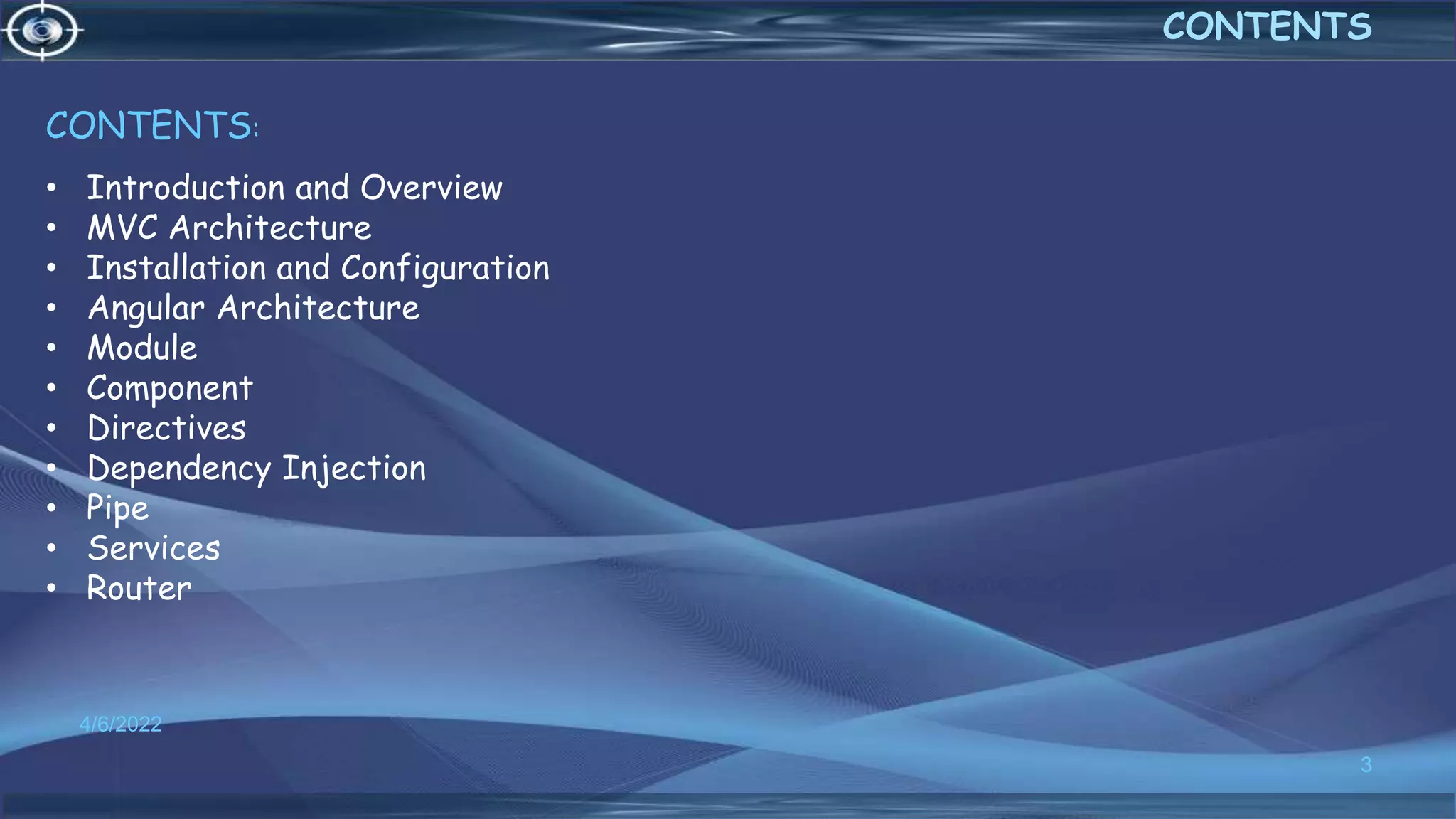 4/6/2022
3
CONTENTS
CONTENTS:
• Introduction and Overview
• MVC Architecture
• Installation and Configuration
• Angular Architecture
• Module
• Component
• Directives
• Dependency Injection
• Pipe
• Services
• Router
 