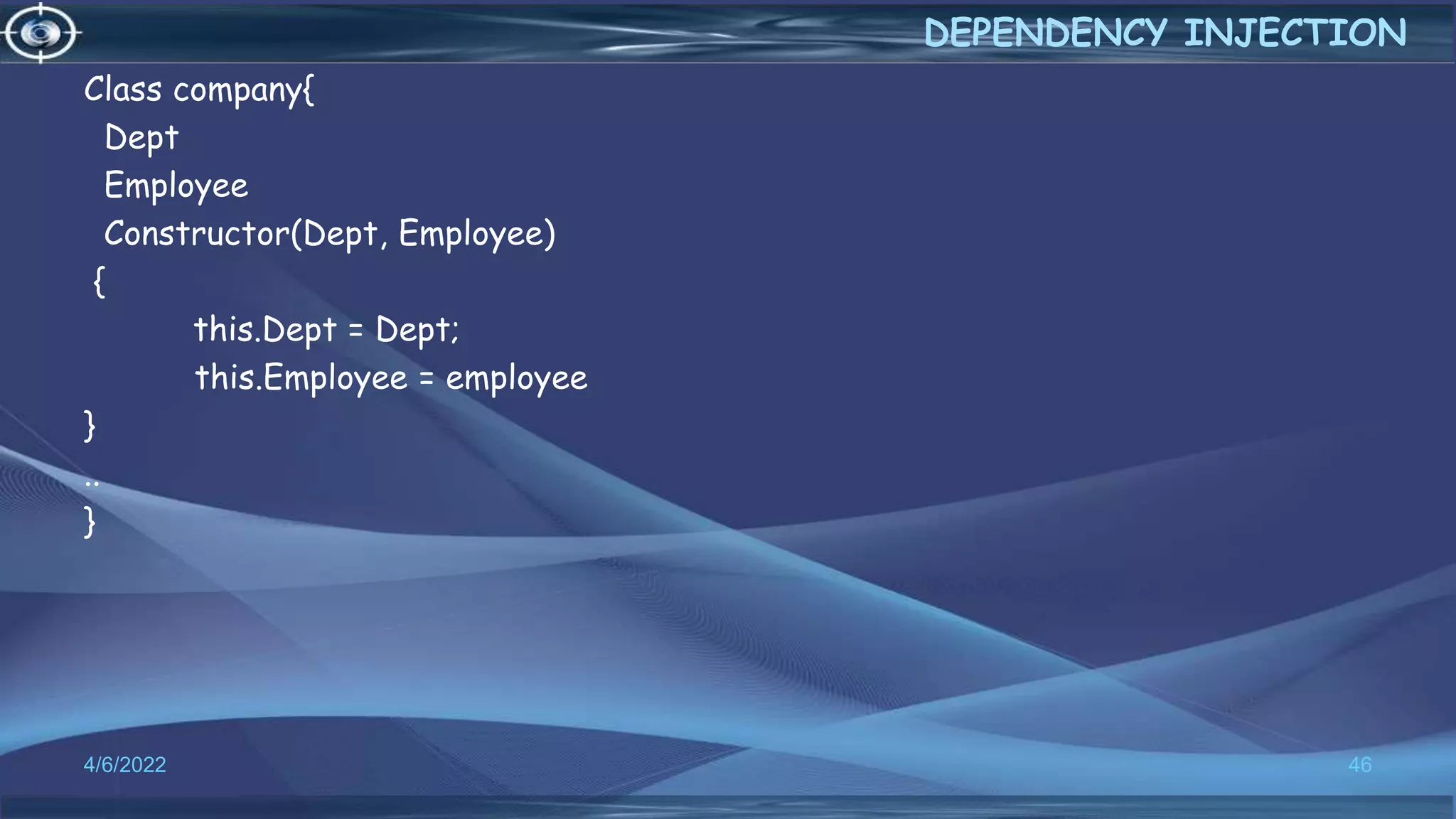 Class company{
Dept
Employee
Constructor(Dept, Employee)
{
this.Dept = Dept;
this.Employee = employee
}
..
}
4/6/2022 46
DEPENDENCY INJECTION
 