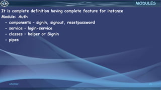 It is complete definition having complete feature for instance
Module: Auth
- components – signin, signout, resetpassword
- service – login-service
- classes – helper or Signin
- pipes
4/6/2022 25
MODULES
 