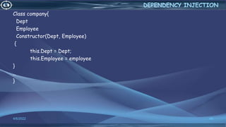 Class company{
Dept
Employee
Constructor(Dept, Employee)
{
this.Dept = Dept;
this.Employee = employee
}
..
}
4/6/2022 46
DEPENDENCY INJECTION
 