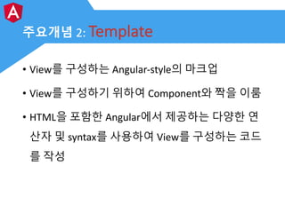 주요개념 2: Template
• View를 구성하는 Angular-style의 마크업
• View를 구성하기 위하여 Component와 짝을 이룸
• HTML을 포함한 Angular에서 제공하는 다양한 연
산자 및 s...