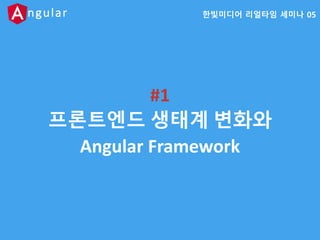 Angular
#1
프론트엔드 생태계 변화와
Angular Framework
한빛미디어 리얼타임 세미나 05
 