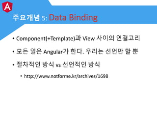 주요개념 5: Data	Binding
• Component(+Template)과 View 사이의 연결고리
• 모든 일은 Angular가 한다. 우리는 선언만 할 뿐
• 절차적인 방식 vs	선언적인 방식
• http://...